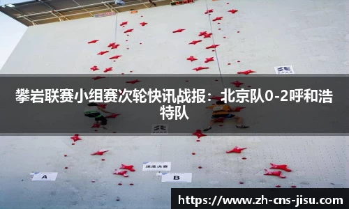 攀岩联赛小组赛次轮快讯战报：北京队0-2呼和浩特队