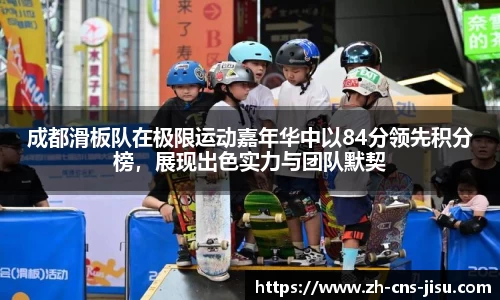 成都滑板队在极限运动嘉年华中以84分领先积分榜，展现出色实力与团队默契